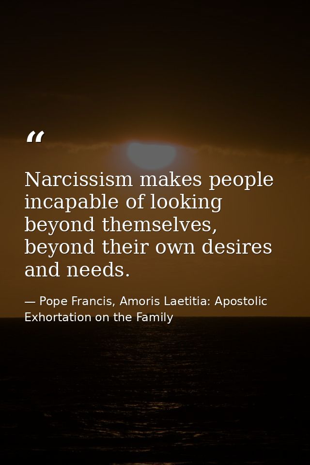 Narcissism makes people incapable of looking beyond themselves, beyond their own desires and needs. — Pope Francis, Amoris Laetitia: Apostolic Exhortation on the Family