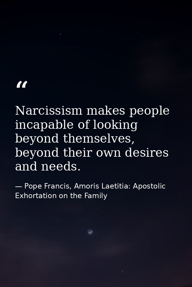 Narcissism makes people incapable of looking beyond themselves, beyond their own desires and needs. — Pope Francis, Amoris Laetitia: Apostolic Exhortation on the Family