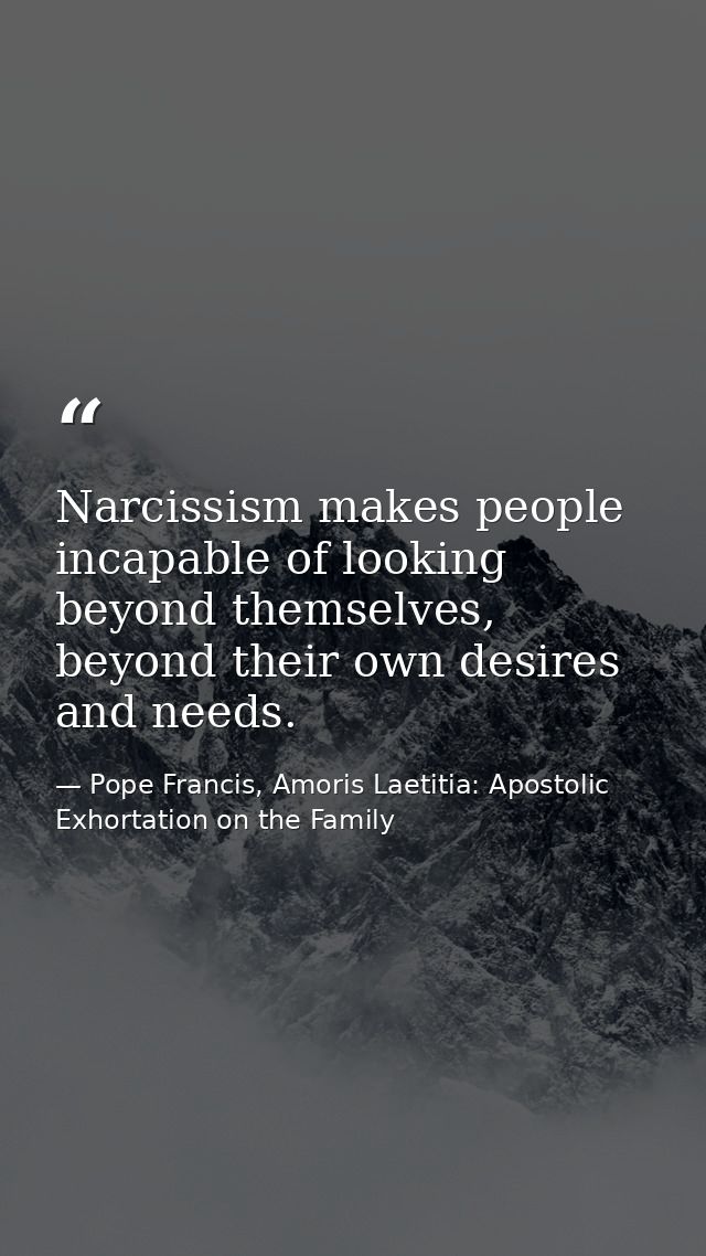 Narcissism makes people incapable of looking beyond themselves, beyond their own desires and needs. — Pope Francis, Amoris Laetitia: Apostolic Exhortation on the Family