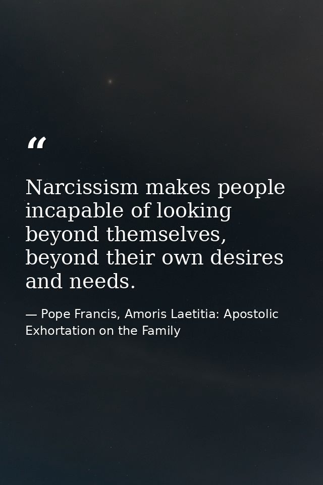 Narcissism makes people incapable of looking beyond themselves, beyond their own desires and needs. — Pope Francis, Amoris Laetitia: Apostolic Exhortation on the Family