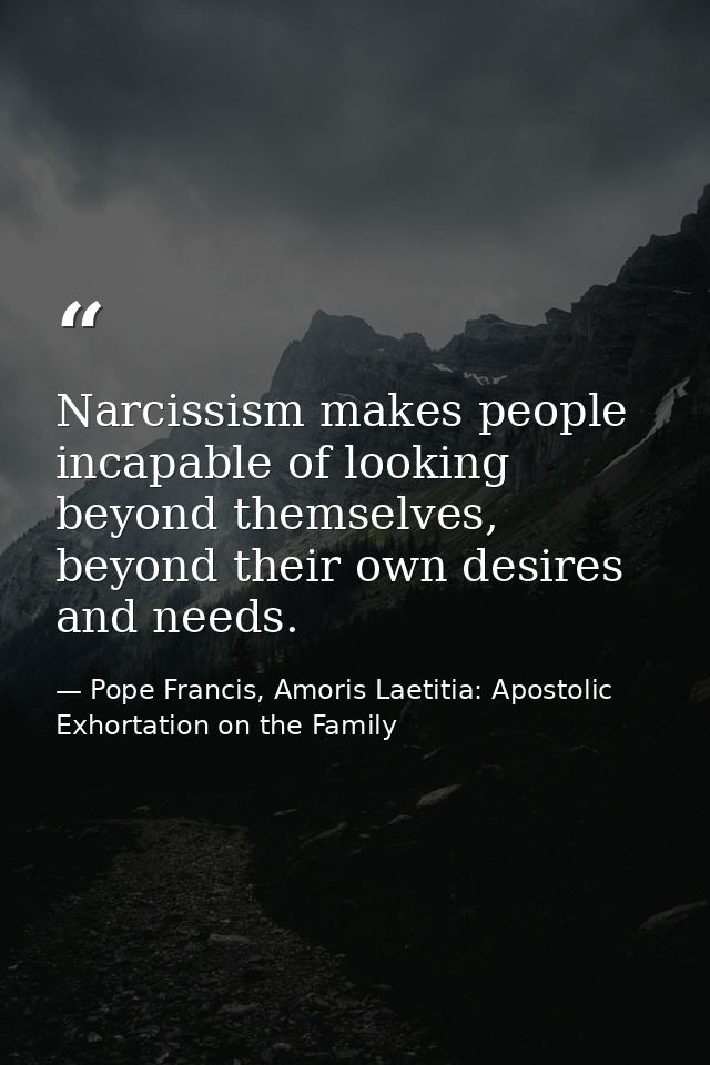 Narcissism makes people incapable of looking beyond themselves, beyond their own desires and needs. — Pope Francis, Amoris Laetitia: Apostolic Exhortation on the Family