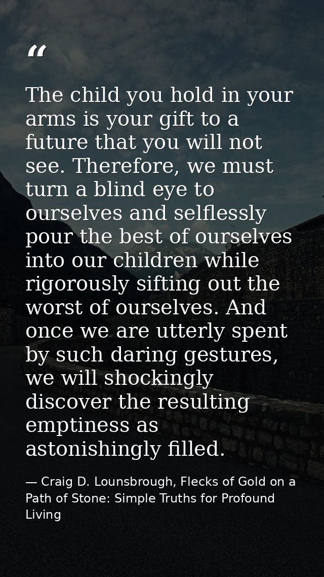 The child you hold in your arms is your gift to a future that you will not see. Therefore, we must turn a blind eye to o — Craig D. Lounsbrough, Flecks of Gold on a Path of Stone: Simple Truths for Profound Living
