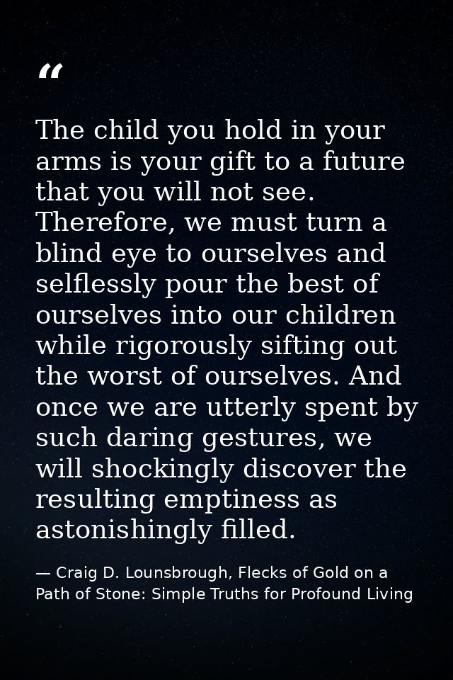 The child you hold in your arms is your gift to a future that you will not see. Therefore, we must turn a blind eye to o — Craig D. Lounsbrough, Flecks of Gold on a Path of Stone: Simple Truths for Profound Living