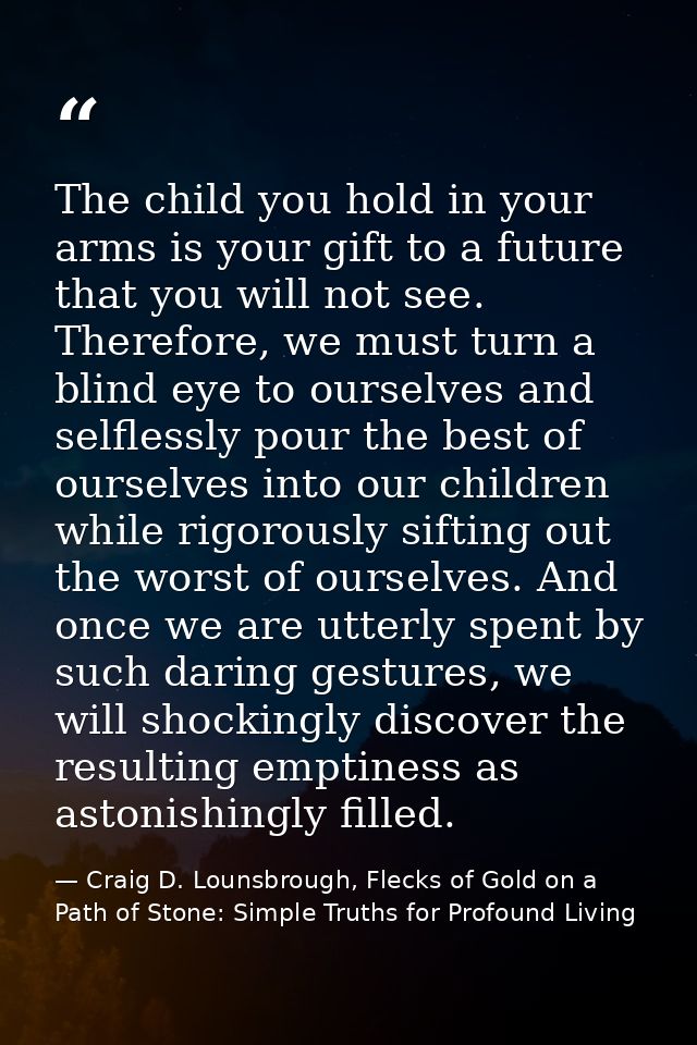 The child you hold in your arms is your gift to a future that you will not see. Therefore, we must turn a blind eye to o — Craig D. Lounsbrough, Flecks of Gold on a Path of Stone: Simple Truths for Profound Living