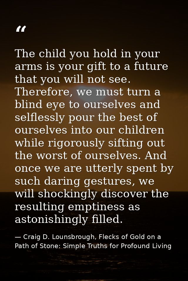 The child you hold in your arms is your gift to a future that you will not see. Therefore, we must turn a blind eye to o — Craig D. Lounsbrough, Flecks of Gold on a Path of Stone: Simple Truths for Profound Living
