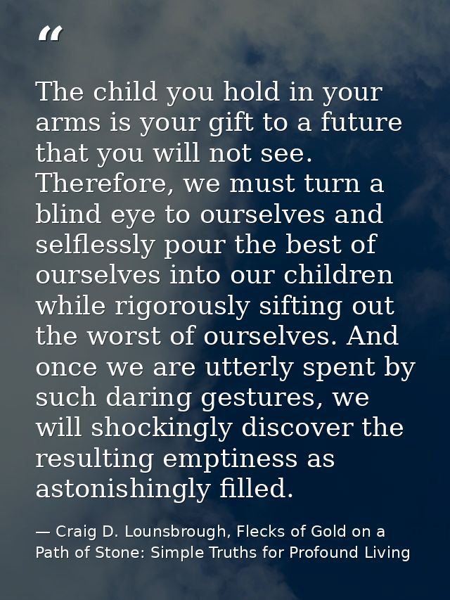 The child you hold in your arms is your gift to a future that you will not see. Therefore, we must turn a blind eye to o — Craig D. Lounsbrough, Flecks of Gold on a Path of Stone: Simple Truths for Profound Living
