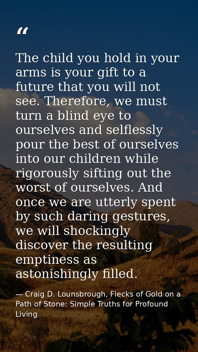 The child you hold in your arms is your gift to a future that you will not see. Therefore, we must turn a blind eye to o — Craig D. Lounsbrough, Flecks of Gold on a Path of Stone: Simple Truths for Profound Living