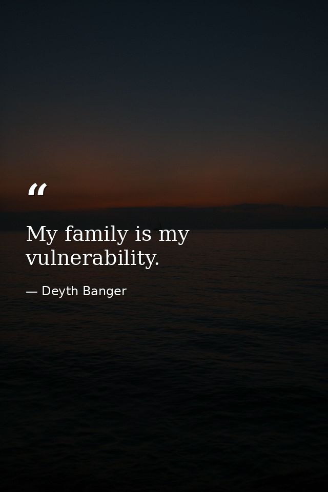 My family is my vulnerability. — Deyth Banger