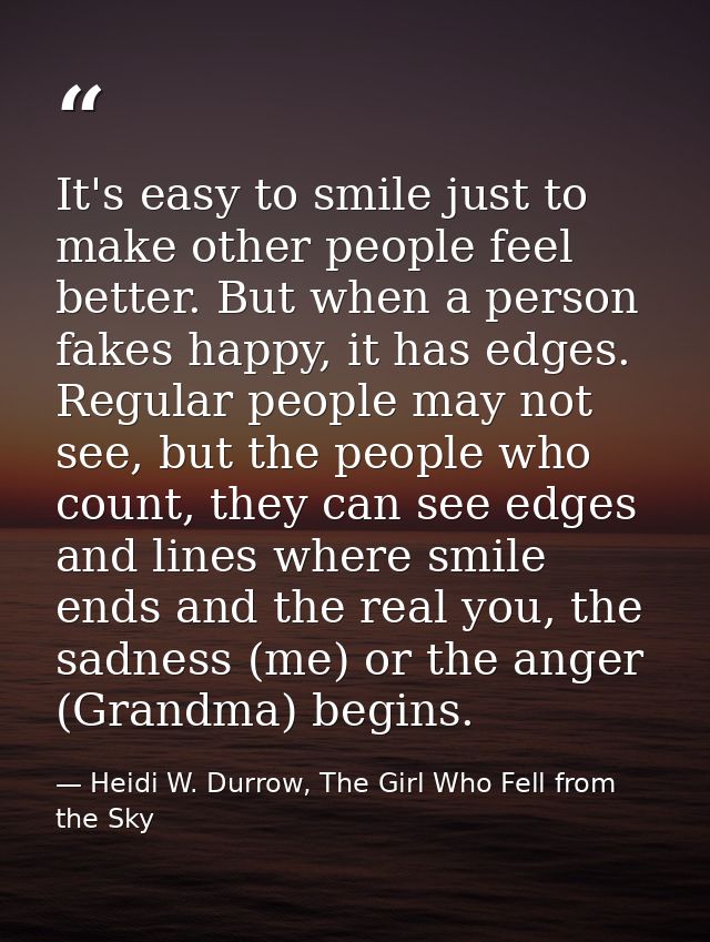 It's easy to smile just to make other people feel better. But when a person fakes happy, it has edges. Regular people ma — Heidi W. Durrow, The Girl Who Fell from the Sky