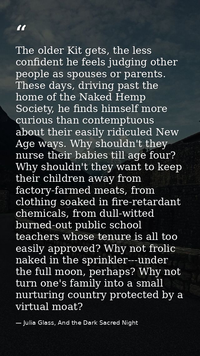 The older Kit gets, the less confident he feels judging other people as spouses or parents. These days, driving past the — Julia Glass, And the Dark Sacred Night