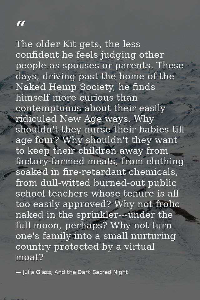The older Kit gets, the less confident he feels judging other people as spouses or parents. These days, driving past the — Julia Glass, And the Dark Sacred Night