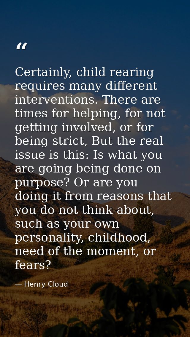 Certainly, child rearing requires many different interventions. There are times for helping, for not getting involved, o — Henry Cloud