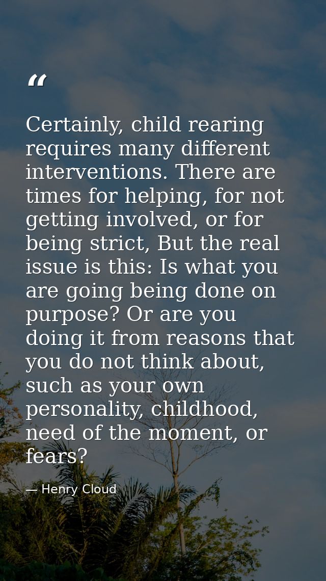 Certainly, child rearing requires many different interventions. There are times for helping, for not getting involved, o — Henry Cloud