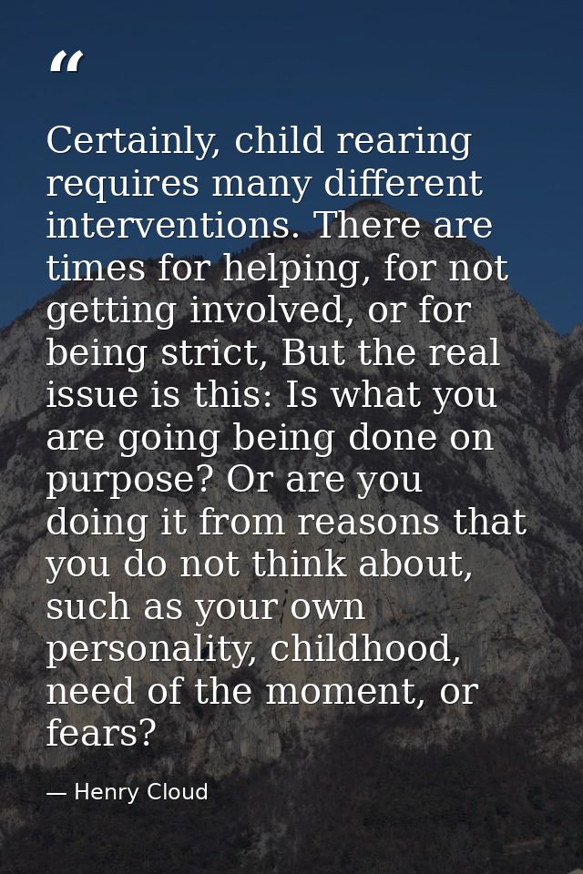 Certainly, child rearing requires many different interventions. There are times for helping, for not getting involved, o — Henry Cloud