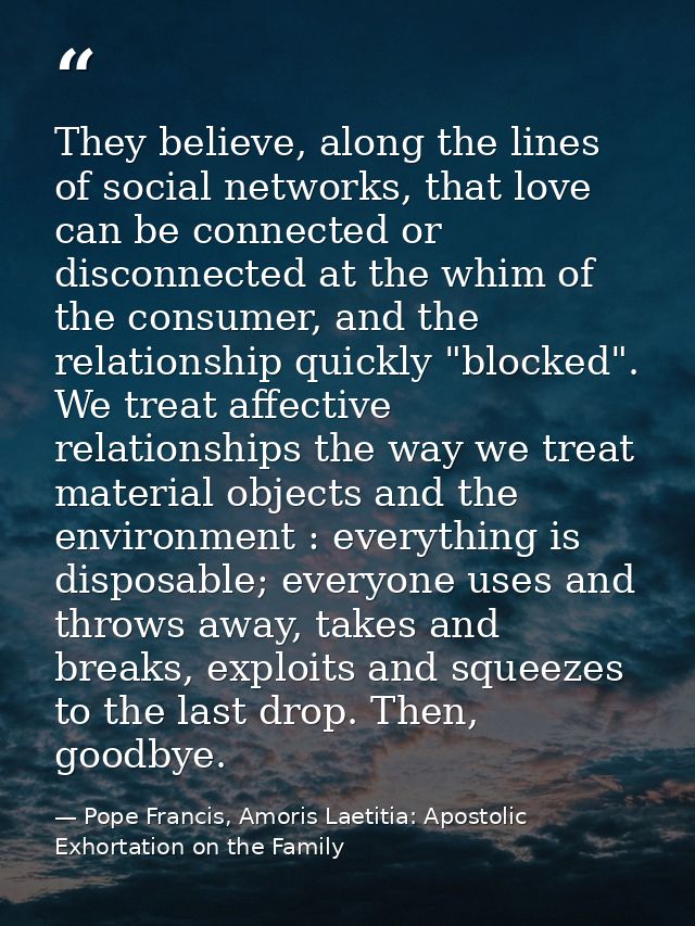 They believe, along the lines of social networks, that love can be connected or disconnected at the whim of the consumer — Pope Francis, Amoris Laetitia: Apostolic Exhortation on the Family