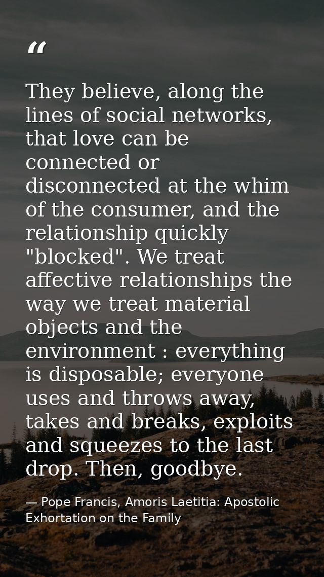 They believe, along the lines of social networks, that love can be connected or disconnected at the whim of the consumer — Pope Francis, Amoris Laetitia: Apostolic Exhortation on the Family