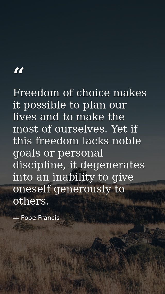 Freedom of choice makes it possible to plan our lives and to make the most of ourselves. Yet if this freedom lacks noble — Pope Francis