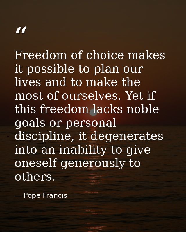 Freedom of choice makes it possible to plan our lives and to make the most of ourselves. Yet if this freedom lacks noble — Pope Francis