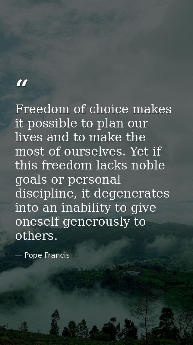 Freedom of choice makes it possible to plan our lives and to make the most of ourselves. Yet if this freedom lacks noble — Pope Francis