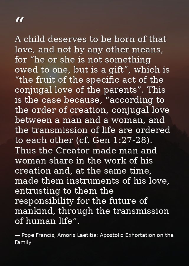 A child deserves to be born of that love, and not by any other means, for “he or she is not something owed to one, but i — Pope Francis, Amoris Laetitia: Apostolic Exhortation on the Family