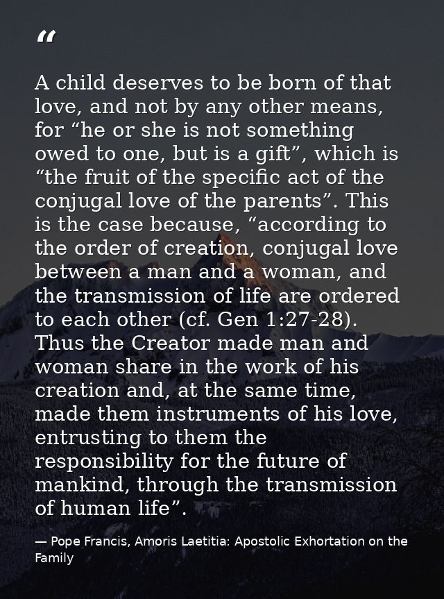 A child deserves to be born of that love, and not by any other means, for “he or she is not something owed to one, but i — Pope Francis, Amoris Laetitia: Apostolic Exhortation on the Family