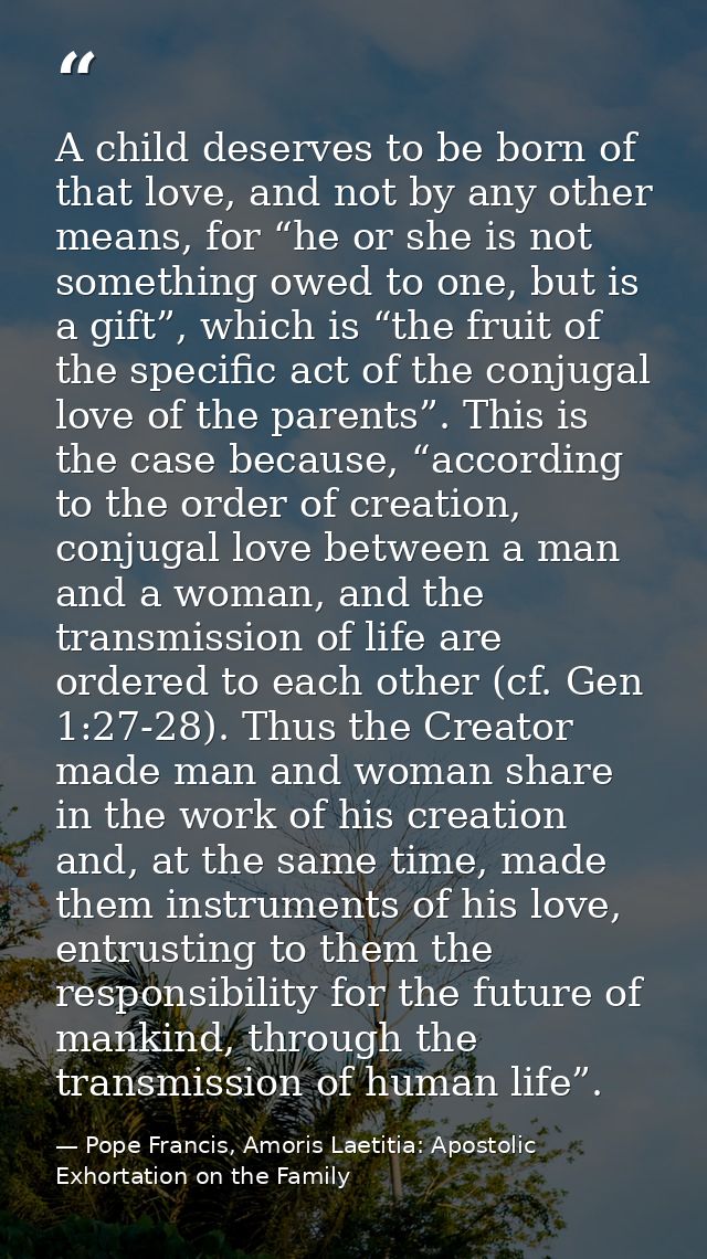 A child deserves to be born of that love, and not by any other means, for “he or she is not something owed to one, but i — Pope Francis, Amoris Laetitia: Apostolic Exhortation on the Family