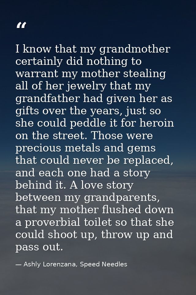 I know that my grandmother certainly did nothing to warrant my mother stealing all of her jewelry that my grandfather ha — Ashly Lorenzana, Speed Needles