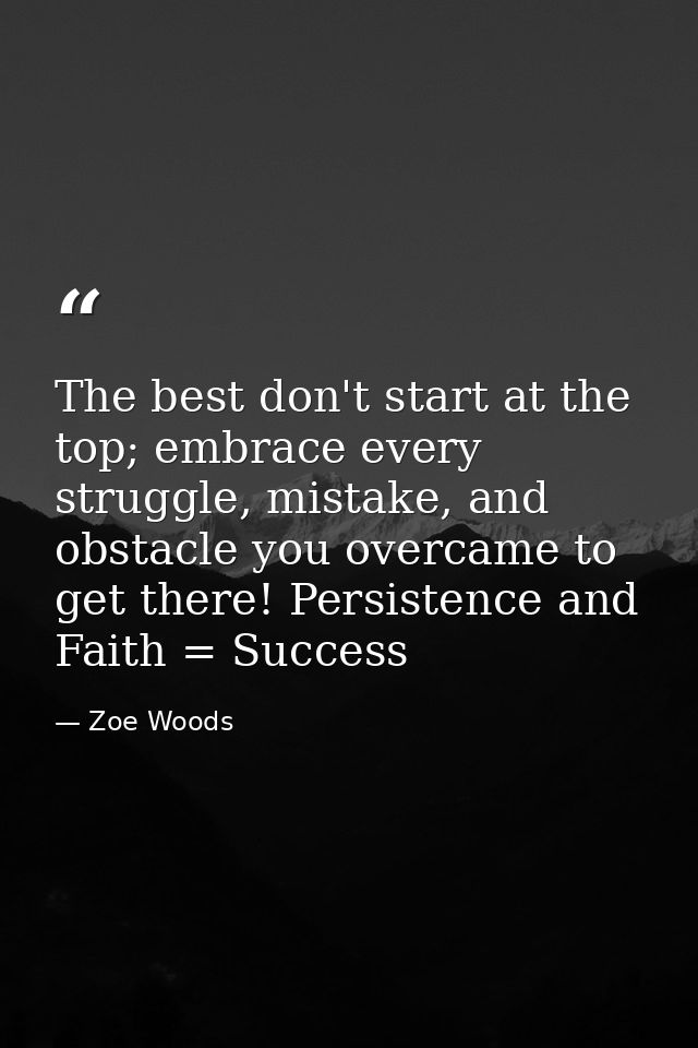 The best don't start at the top; embrace every struggle, mistake, and obstacle you overcame to get there! Persistence an — Zoe Woods