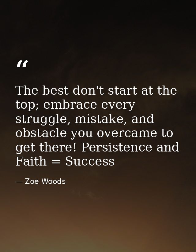 The best don't start at the top; embrace every struggle, mistake, and obstacle you overcame to get there! Persistence an — Zoe Woods