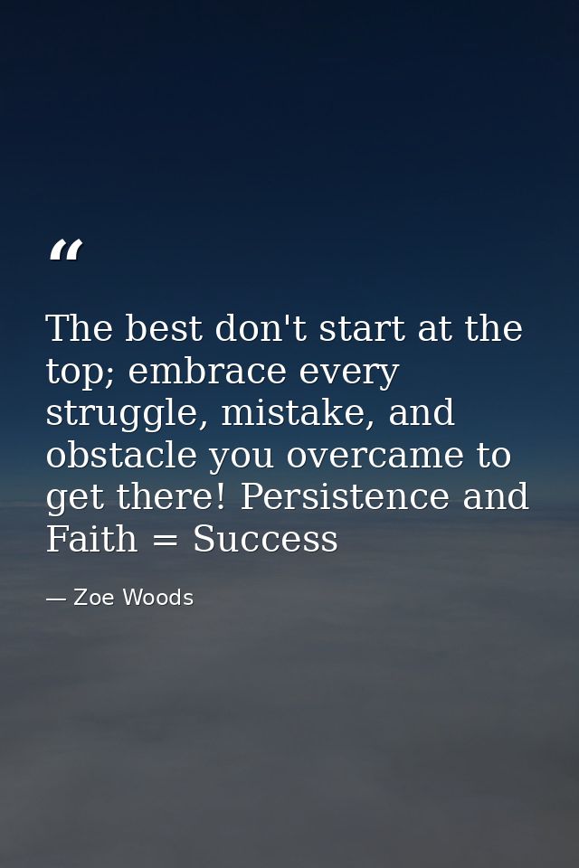 The best don't start at the top; embrace every struggle, mistake, and obstacle you overcame to get there! Persistence an — Zoe Woods