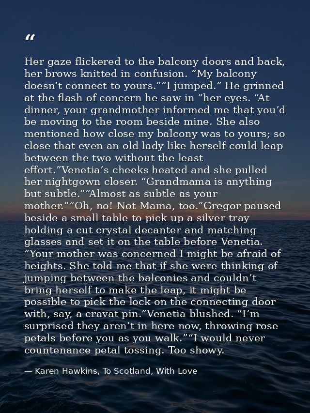 Her gaze flickered to the balcony doors and back, her brows knitted in confusion. “My balcony doesn’t connect to yours.” — Karen Hawkins, To Scotland, With Love