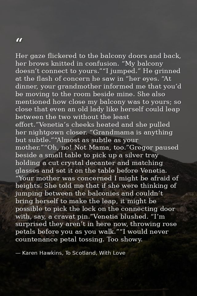 Her gaze flickered to the balcony doors and back, her brows knitted in confusion. “My balcony doesn’t connect to yours.” — Karen Hawkins, To Scotland, With Love