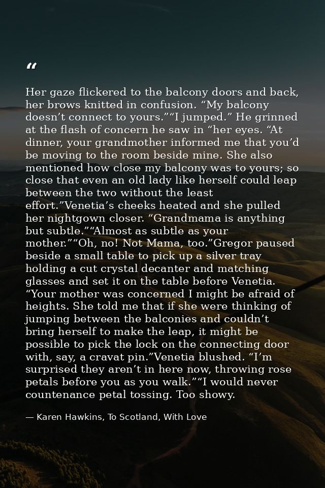 Her gaze flickered to the balcony doors and back, her brows knitted in confusion. “My balcony doesn’t connect to yours.” — Karen Hawkins, To Scotland, With Love