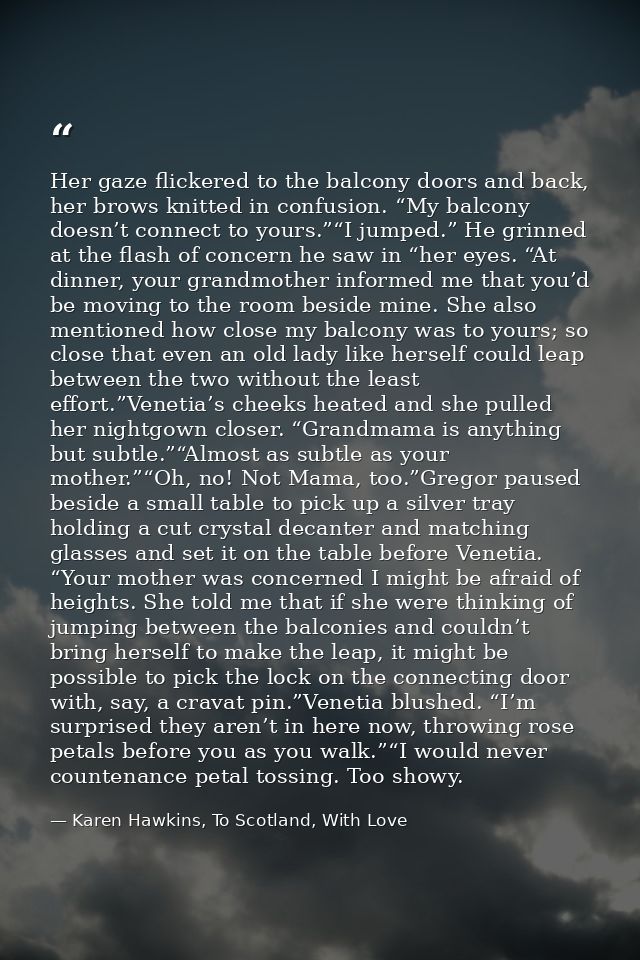 Her gaze flickered to the balcony doors and back, her brows knitted in confusion. “My balcony doesn’t connect to yours.” — Karen Hawkins, To Scotland, With Love