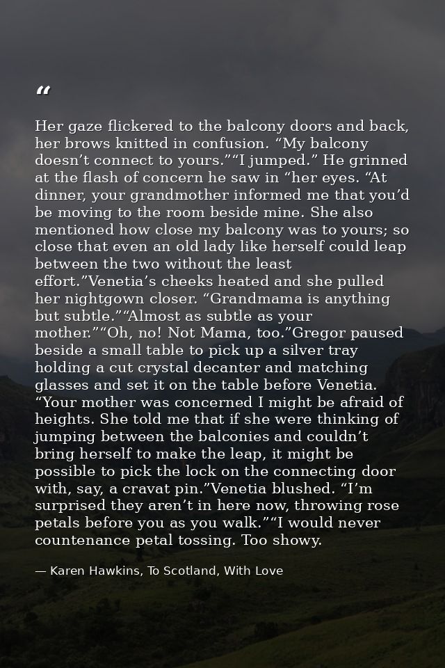 Her gaze flickered to the balcony doors and back, her brows knitted in confusion. “My balcony doesn’t connect to yours.” — Karen Hawkins, To Scotland, With Love