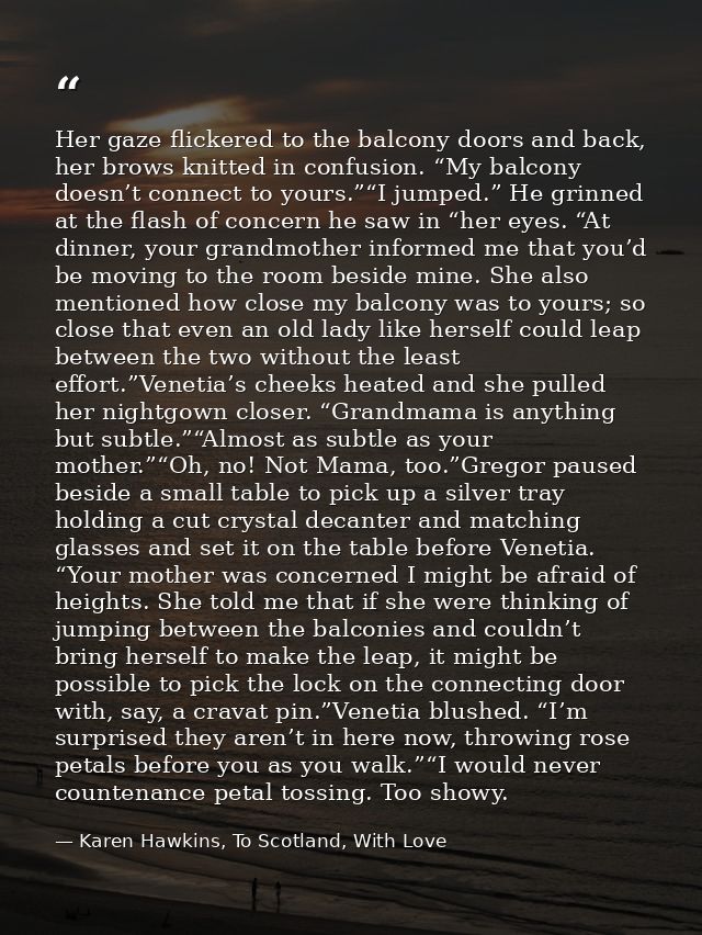 Her gaze flickered to the balcony doors and back, her brows knitted in confusion. “My balcony doesn’t connect to yours.” — Karen Hawkins, To Scotland, With Love