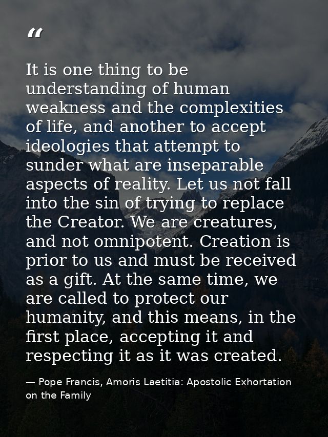 It is one thing to be understanding of human weakness and the complexities of life, and another to accept ideologies tha — Pope Francis, Amoris Laetitia: Apostolic Exhortation on the Family