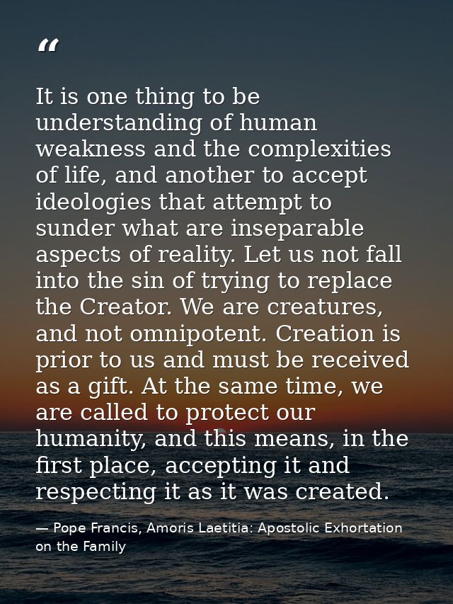 It is one thing to be understanding of human weakness and the complexities of life, and another to accept ideologies tha — Pope Francis, Amoris Laetitia: Apostolic Exhortation on the Family