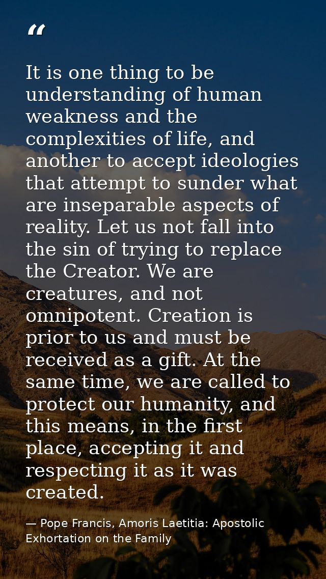 It is one thing to be understanding of human weakness and the complexities of life, and another to accept ideologies tha — Pope Francis, Amoris Laetitia: Apostolic Exhortation on the Family