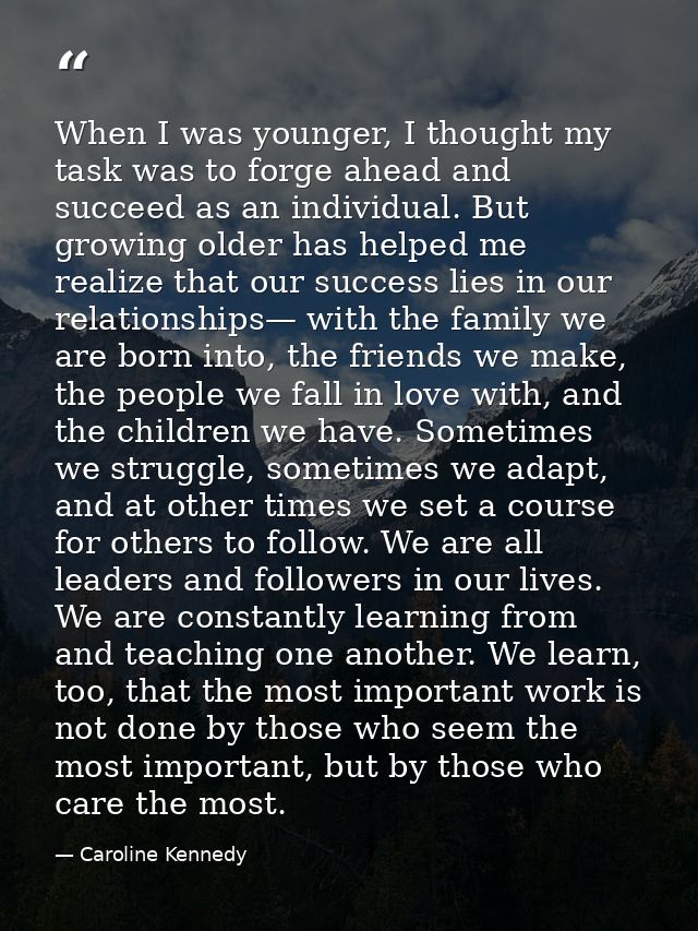 When I was younger, I thought my task was to forge ahead and succeed as an individual. But growing older has helped me r — Caroline Kennedy