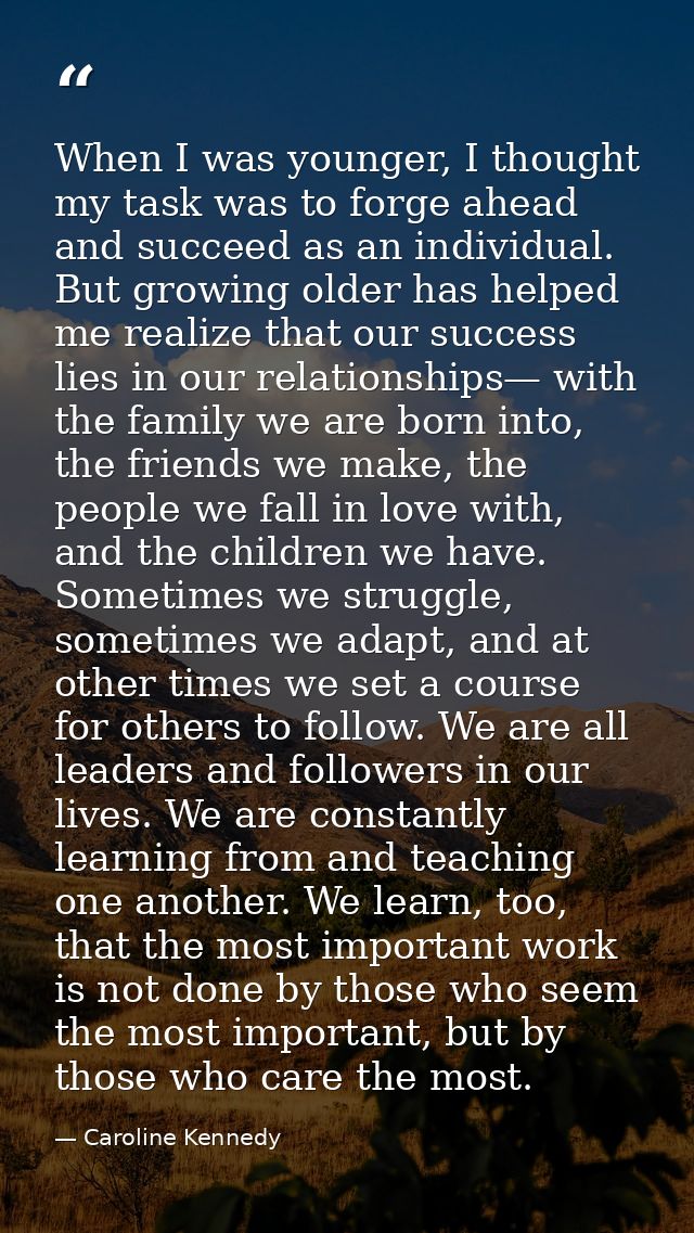When I was younger, I thought my task was to forge ahead and succeed as an individual. But growing older has helped me r — Caroline Kennedy