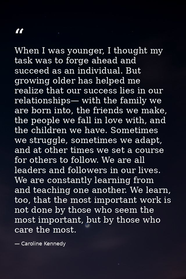 When I was younger, I thought my task was to forge ahead and succeed as an individual. But growing older has helped me r — Caroline Kennedy