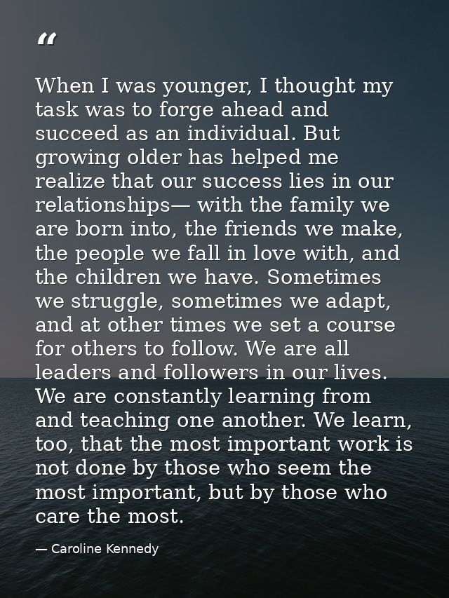 When I was younger, I thought my task was to forge ahead and succeed as an individual. But growing older has helped me r — Caroline Kennedy