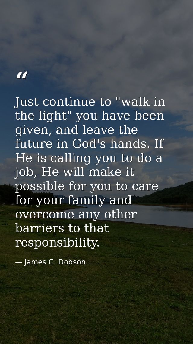 Just continue to "walk in the light" you have been given, and leave the future in God's hands. If He is calling you to d — James C. Dobson