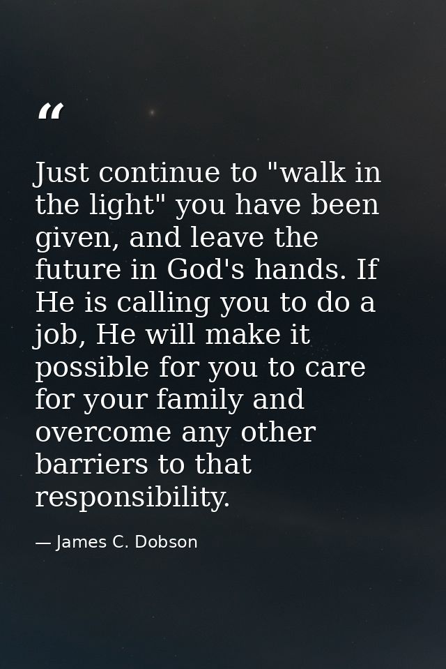 Just continue to "walk in the light" you have been given, and leave the future in God's hands. If He is calling you to d — James C. Dobson