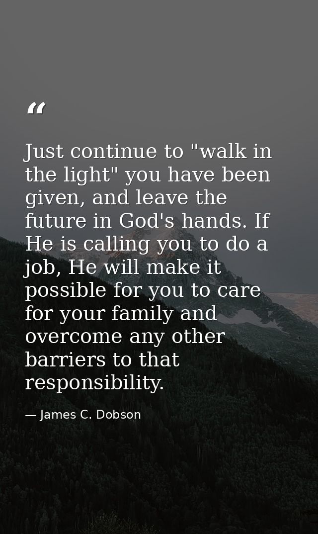 Just continue to "walk in the light" you have been given, and leave the future in God's hands. If He is calling you to d — James C. Dobson