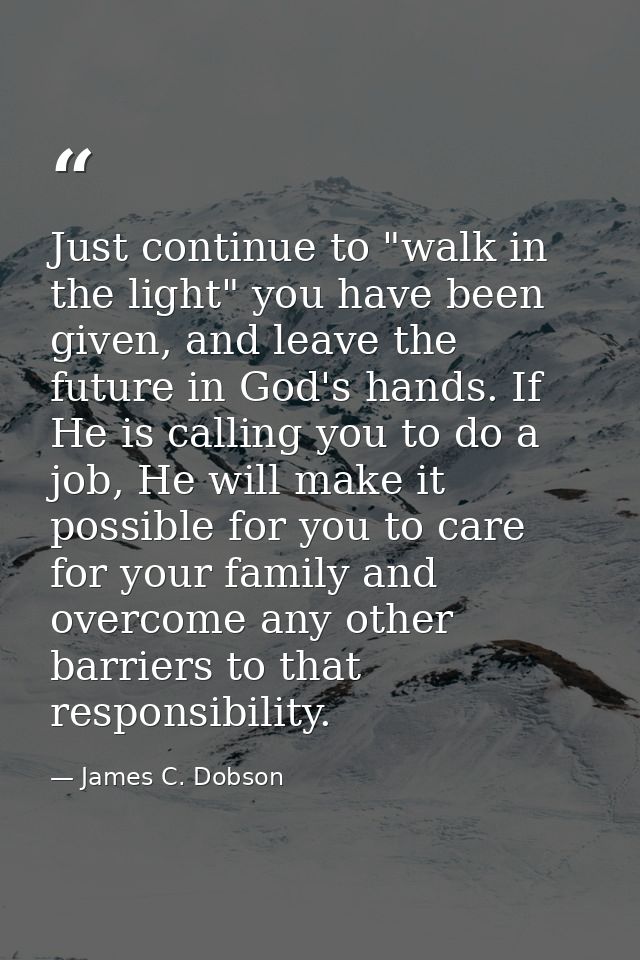 Just continue to "walk in the light" you have been given, and leave the future in God's hands. If He is calling you to d — James C. Dobson