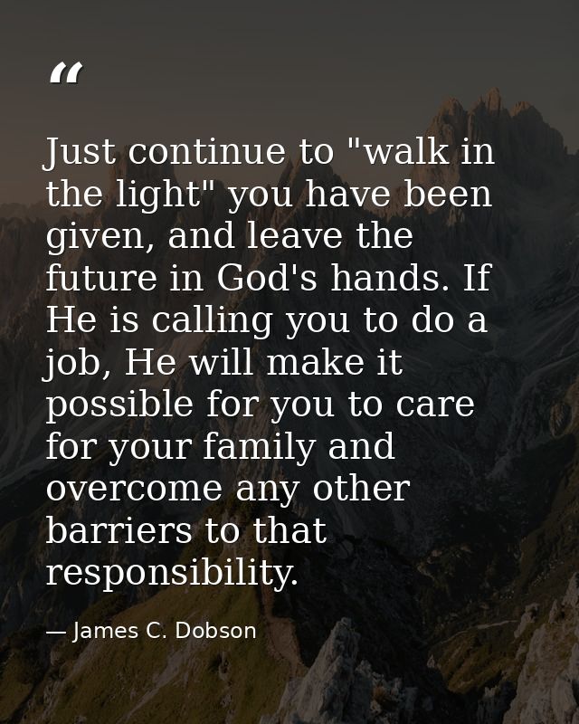 Just continue to "walk in the light" you have been given, and leave the future in God's hands. If He is calling you to d — James C. Dobson
