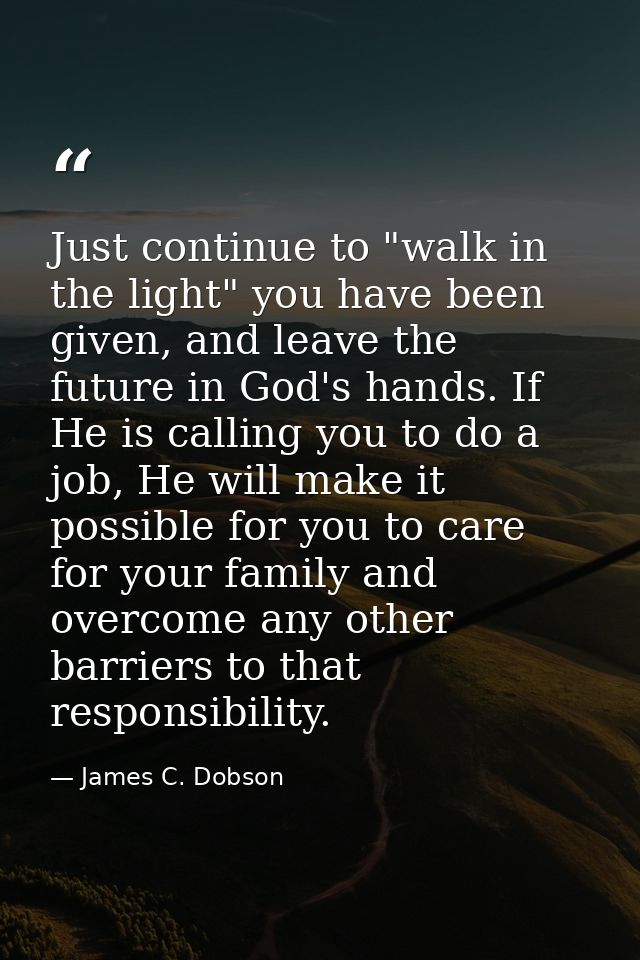 Just continue to "walk in the light" you have been given, and leave the future in God's hands. If He is calling you to d — James C. Dobson