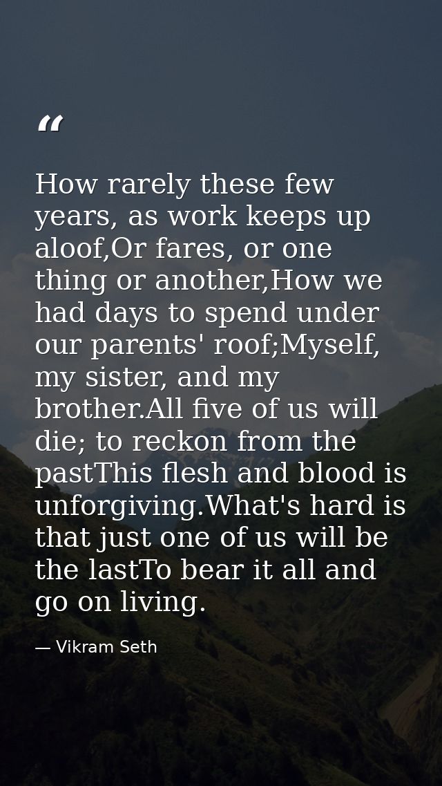 How rarely these few years, as work keeps up aloof,Or fares, or one thing or another,How we had days to spend under our  — Vikram Seth